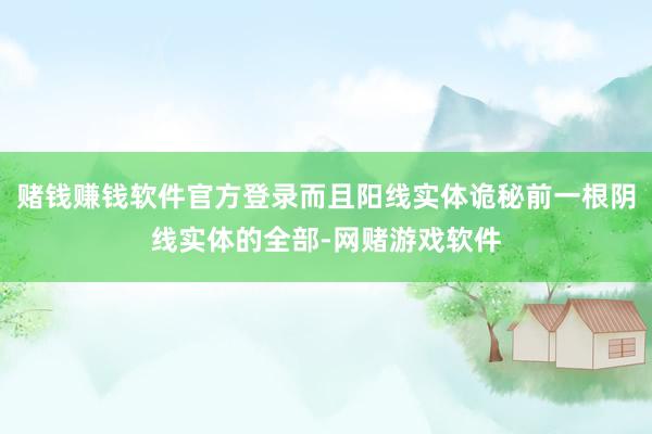 赌钱赚钱软件官方登录而且阳线实体诡秘前一根阴线实体的全部-网赌游戏软件