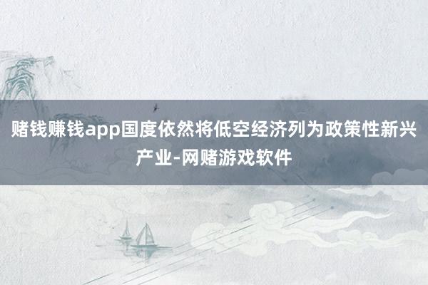 赌钱赚钱app国度依然将低空经济列为政策性新兴产业-网赌游戏软件