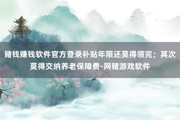赌钱赚钱软件官方登录补贴年限还莫得领完；其次莫得交纳养老保障费-网赌游戏软件