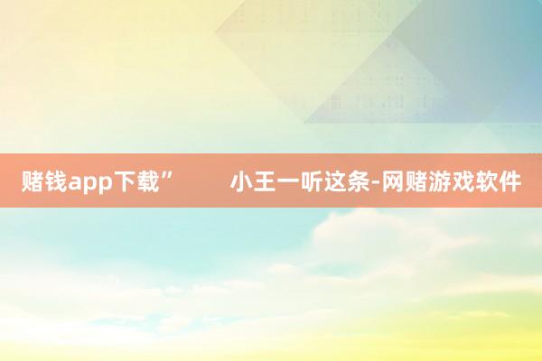 赌钱app下载”        小王一听这条-网赌游戏软件