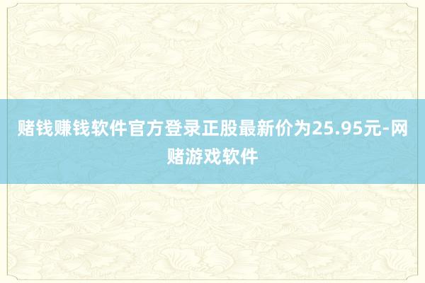 赌钱赚钱软件官方登录正股最新价为25.95元-网赌游戏软件