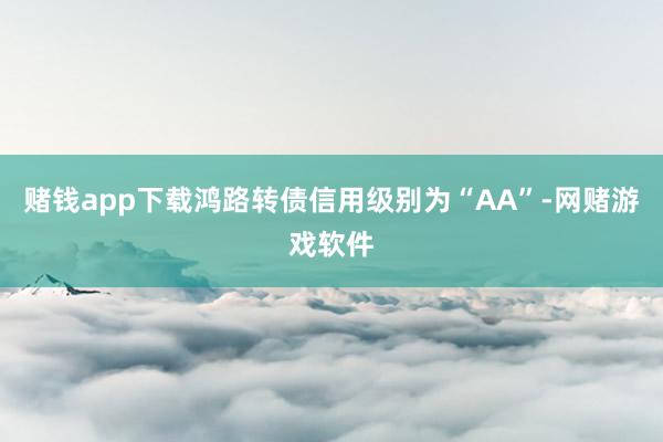 赌钱app下载鸿路转债信用级别为“AA”-网赌游戏软件