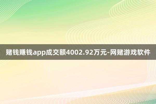 赌钱赚钱app成交额4002.92万元-网赌游戏软件