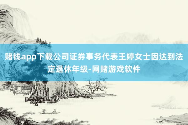 赌钱app下载公司证券事务代表王婷女士因达到法定退休年级-网赌游戏软件