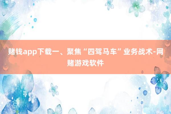 赌钱app下载一、聚焦“四驾马车”业务战术-网赌游戏软件