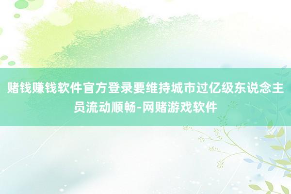 赌钱赚钱软件官方登录要维持城市过亿级东说念主员流动顺畅-网赌游戏软件