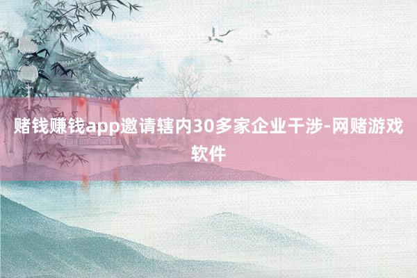 赌钱赚钱app邀请辖内30多家企业干涉-网赌游戏软件