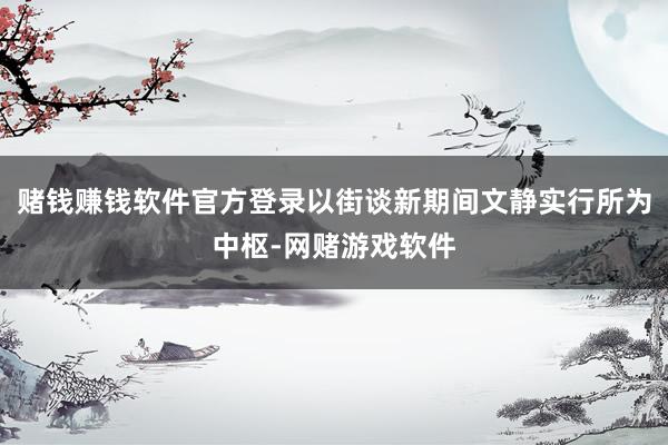 赌钱赚钱软件官方登录以街谈新期间文静实行所为中枢-网赌游戏软件