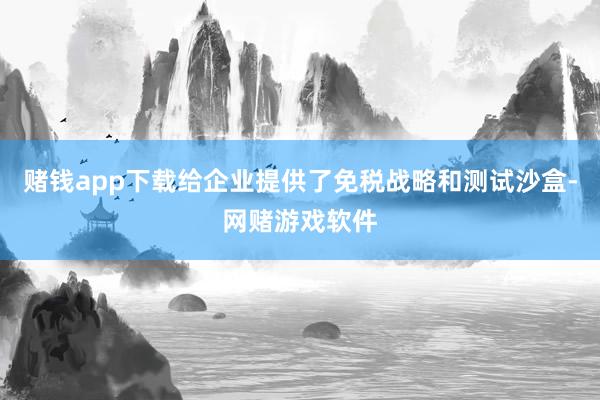 赌钱app下载给企业提供了免税战略和测试沙盒-网赌游戏软件