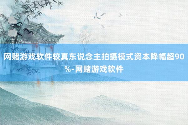 网赌游戏软件较真东说念主拍摄模式资本降幅超90%-网赌游戏软件
