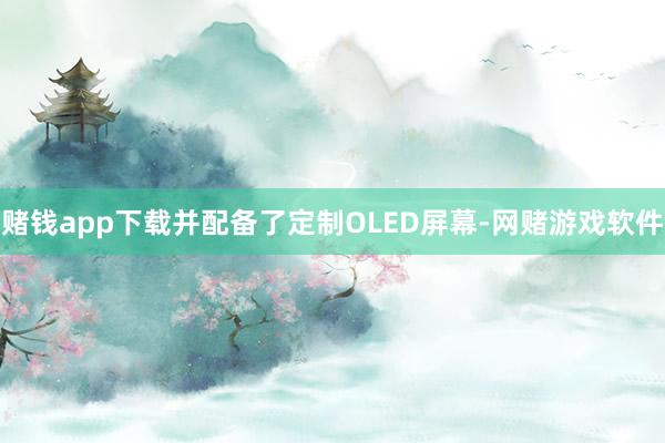 赌钱app下载并配备了定制OLED屏幕-网赌游戏软件