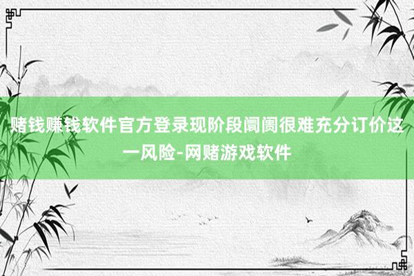 赌钱赚钱软件官方登录现阶段阛阓很难充分订价这一风险-网赌游戏软件