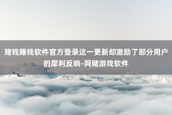 赌钱赚钱软件官方登录这一更新却激励了部分用户的犀利反响-网赌游戏软件