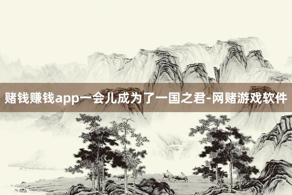 赌钱赚钱app一会儿成为了一国之君-网赌游戏软件
