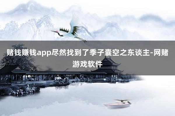 赌钱赚钱app尽然找到了季子囊空之东谈主-网赌游戏软件