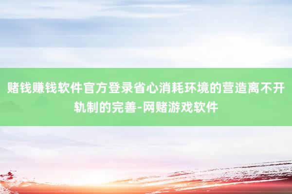 赌钱赚钱软件官方登录省心消耗环境的营造离不开轨制的完善-网赌游戏软件