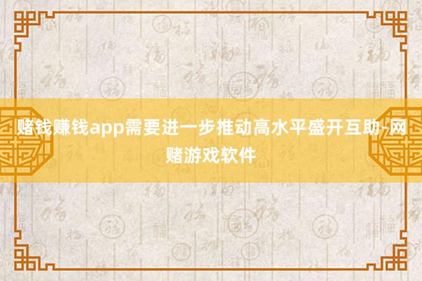 赌钱赚钱app需要进一步推动高水平盛开互助-网赌游戏软件