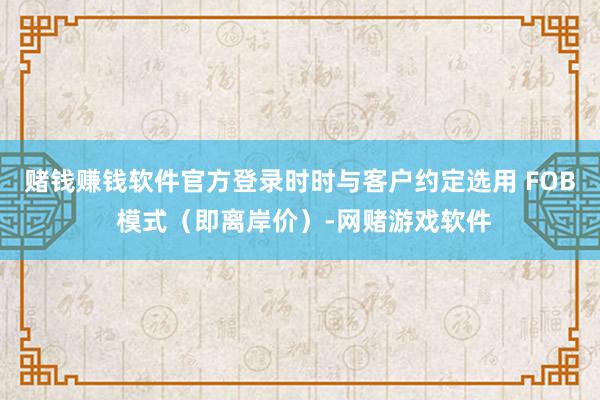 赌钱赚钱软件官方登录时时与客户约定选用 FOB 模式（即离岸价）-网赌游戏软件
