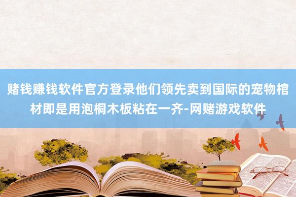 赌钱赚钱软件官方登录他们领先卖到国际的宠物棺材即是用泡桐木板粘在一齐-网赌游戏软件