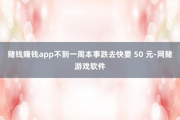 赌钱赚钱app不到一周本事跌去快要 50 元-网赌游戏软件