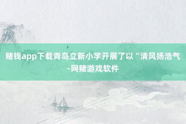 赌钱app下载青岛立新小学开展了以“清风扬浩气-网赌游戏软件