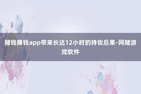 赌钱赚钱app带来长达12小时的持妆后果-网赌游戏软件