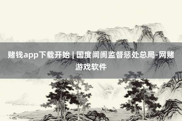 赌钱app下载开始 | 国度阛阓监督惩处总局-网赌游戏软件