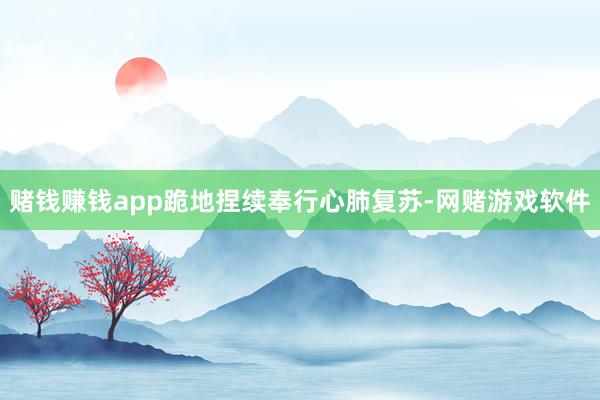赌钱赚钱app跪地捏续奉行心肺复苏-网赌游戏软件