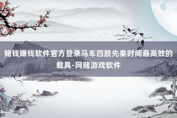 赌钱赚钱软件官方登录马车四肢先秦时间最高效的载具-网赌游戏软件