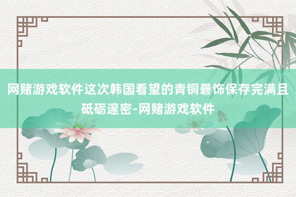 网赌游戏软件这次韩国看望的青铜礨饰保存完满且砥砺邃密-网赌游戏软件