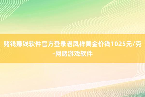 赌钱赚钱软件官方登录老凤祥黄金价钱1025元/克-网赌游戏软件