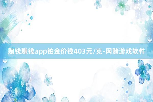 赌钱赚钱app铂金价钱403元/克-网赌游戏软件