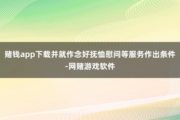 赌钱app下载并就作念好抚恤慰问等服务作出条件-网赌游戏软件
