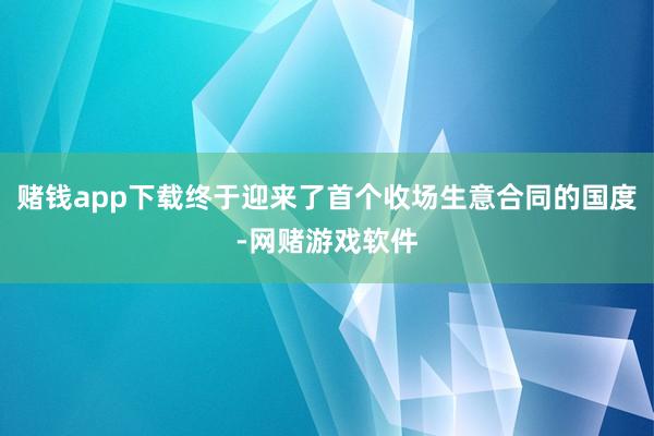 赌钱app下载终于迎来了首个收场生意合同的国度-网赌游戏软件