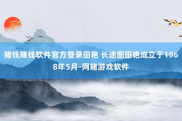 赌钱赚钱软件官方登录田艳 长途图田艳成立于1968年5月-网赌游戏软件