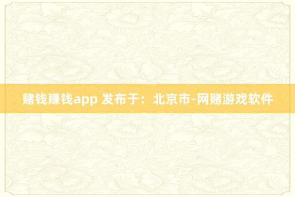赌钱赚钱app 发布于：北京市-网赌游戏软件
