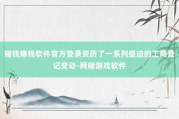 赌钱赚钱软件官方登录资历了一系列蹙迫的工商登记变动-网赌游戏软件