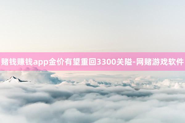 赌钱赚钱app金价有望重回3300关隘-网赌游戏软件