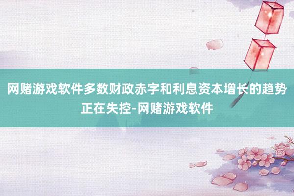 网赌游戏软件多数财政赤字和利息资本增长的趋势正在失控-网赌游戏软件