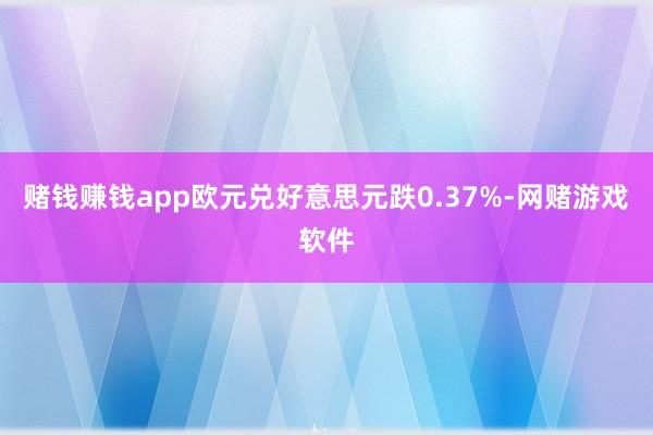 赌钱赚钱app欧元兑好意思元跌0.37%-网赌游戏软件