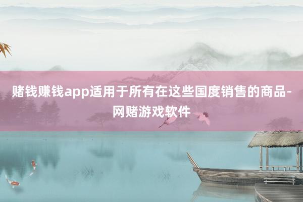 赌钱赚钱app适用于所有在这些国度销售的商品-网赌游戏软件