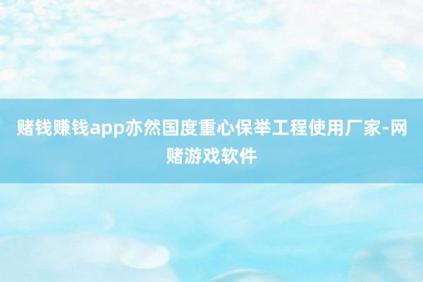 赌钱赚钱app亦然国度重心保举工程使用厂家-网赌游戏软件