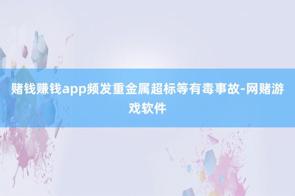 赌钱赚钱app频发重金属超标等有毒事故-网赌游戏软件