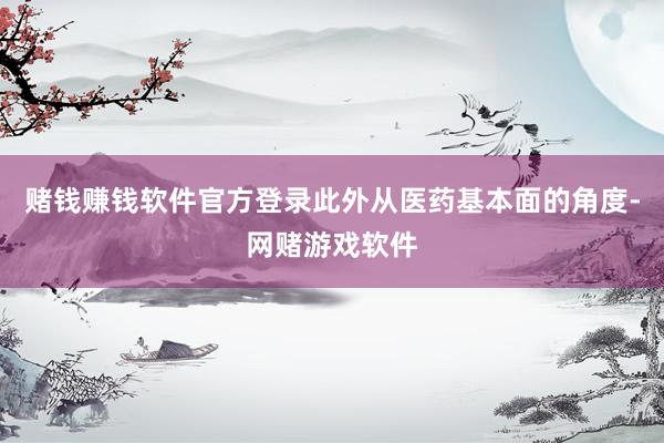赌钱赚钱软件官方登录　　此外从医药基本面的角度-网赌游戏软件