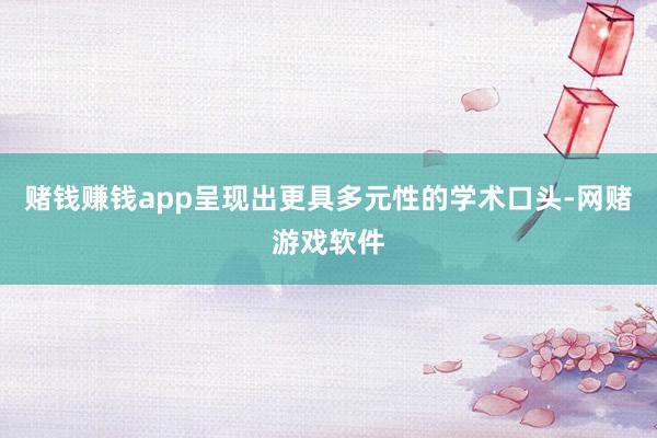 赌钱赚钱app呈现出更具多元性的学术口头-网赌游戏软件