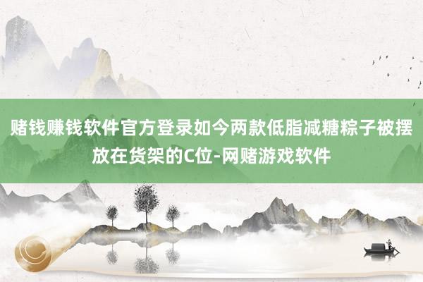 赌钱赚钱软件官方登录如今两款低脂减糖粽子被摆放在货架的C位-网赌游戏软件