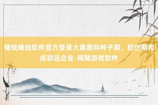 赌钱赚钱软件官方登录大赛面向种子期、初创期和成弥远企业-网赌游戏软件