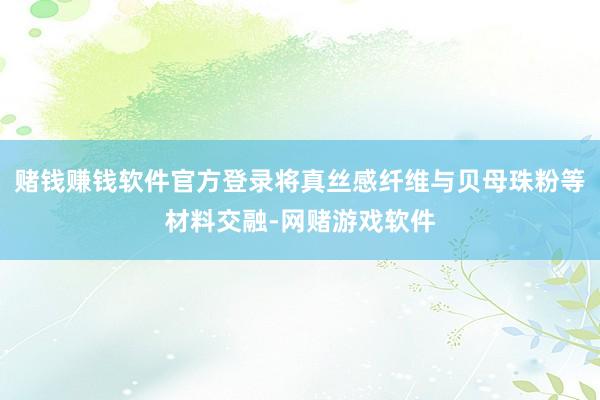 赌钱赚钱软件官方登录将真丝感纤维与贝母珠粉等材料交融-网赌游戏软件