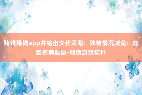 赌钱赚钱app并给出交代策略：独特情况减免：如因伤病退票-网赌游戏软件