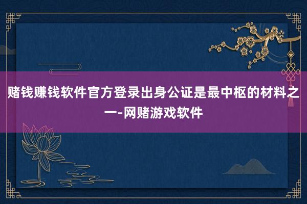 赌钱赚钱软件官方登录出身公证是最中枢的材料之一-网赌游戏软件